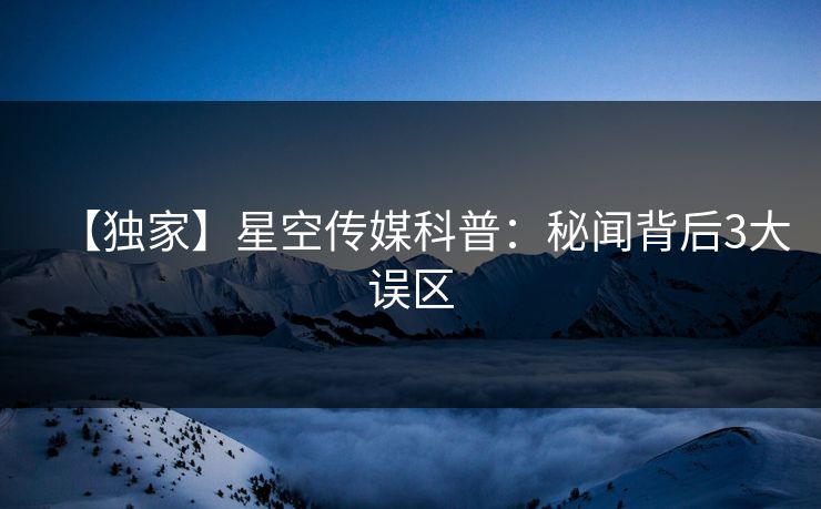 【独家】星空传媒科普：秘闻背后3大误区