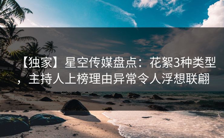 【独家】星空传媒盘点：花絮3种类型，主持人上榜理由异常令人浮想联翩