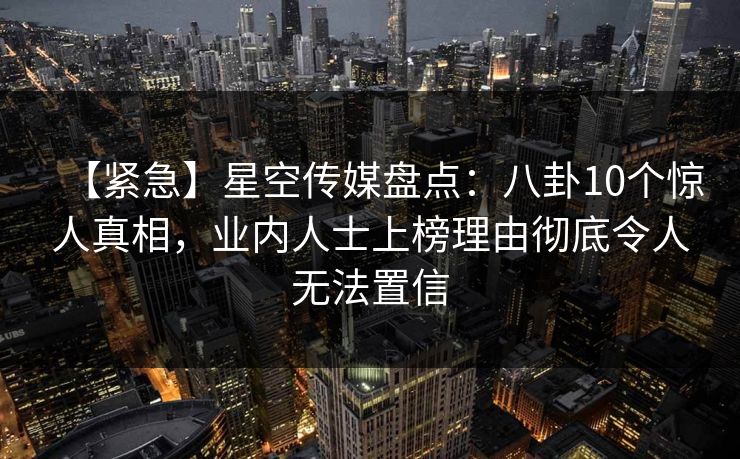 【紧急】星空传媒盘点：八卦10个惊人真相，业内人士上榜理由彻底令人无法置信