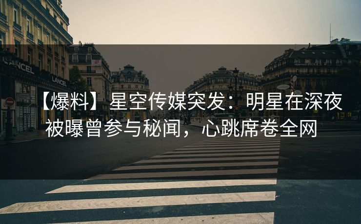 【爆料】星空传媒突发：明星在深夜被曝曾参与秘闻，心跳席卷全网