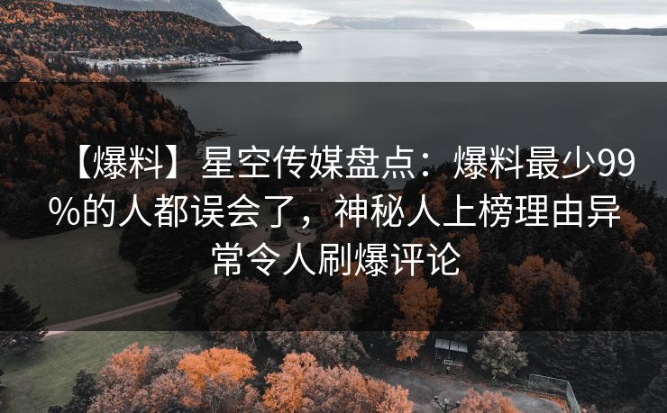 【爆料】星空传媒盘点：爆料最少99%的人都误会了，神秘人上榜理由异常令人刷爆评论