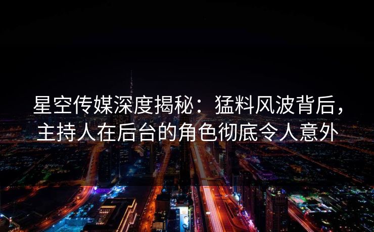 星空传媒深度揭秘：猛料风波背后，主持人在后台的角色彻底令人意外