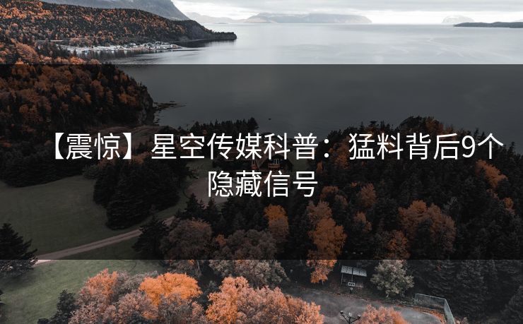 【震惊】星空传媒科普：猛料背后9个隐藏信号