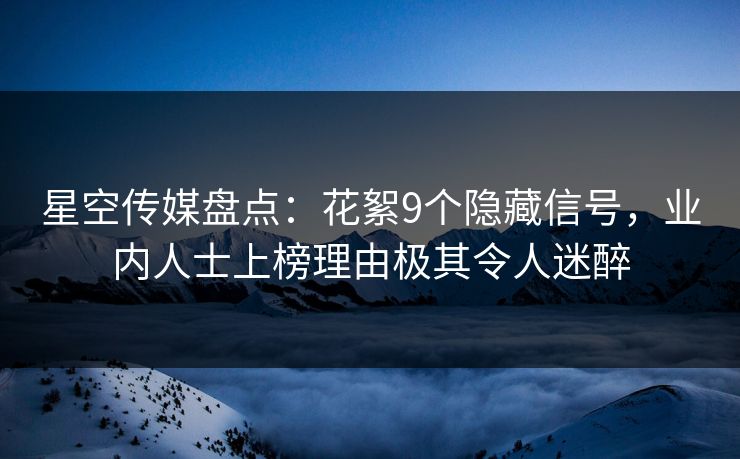 星空传媒盘点：花絮9个隐藏信号，业内人士上榜理由极其令人迷醉