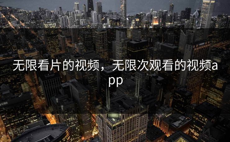 无限看片的视频，无限次观看的视频app