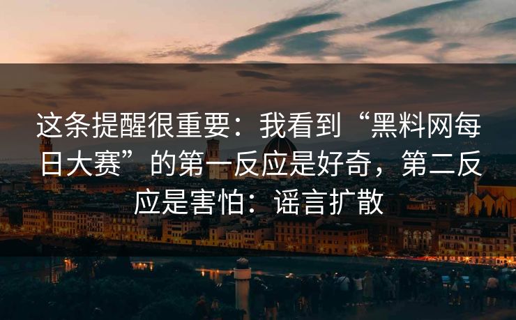 这条提醒很重要：我看到“黑料网每日大赛”的第一反应是好奇，第二反应是害怕：谣言扩散
