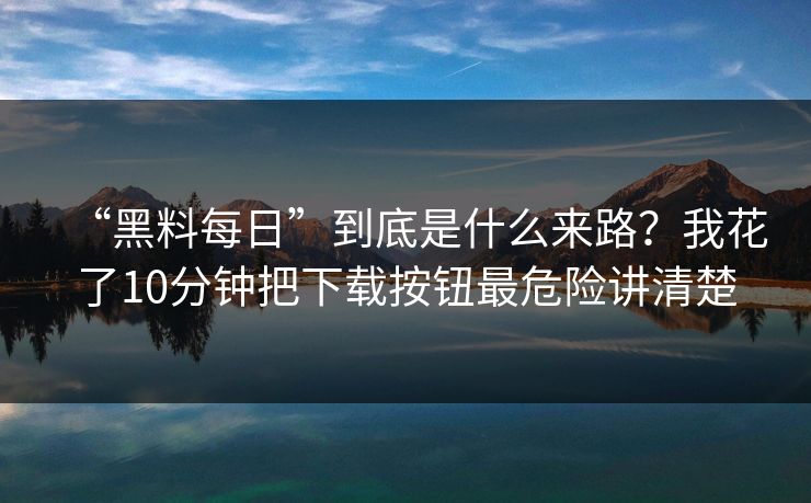 “黑料每日”到底是什么来路？我花了10分钟把下载按钮最危险讲清楚