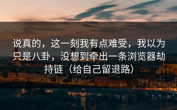 说真的，这一刻我有点难受，我以为只是八卦，没想到牵出一条浏览器劫持链（给自己留退路）