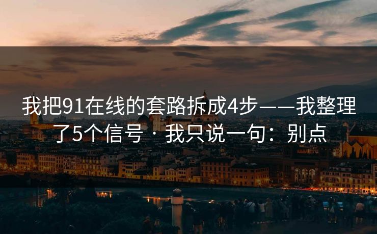 我把91在线的套路拆成4步——我整理了5个信号 · 我只说一句：别点