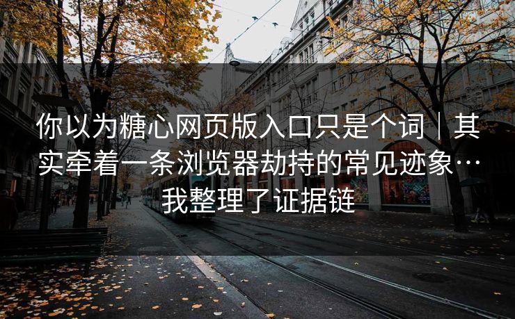 你以为糖心网页版入口只是个词｜其实牵着一条浏览器劫持的常见迹象…我整理了证据链