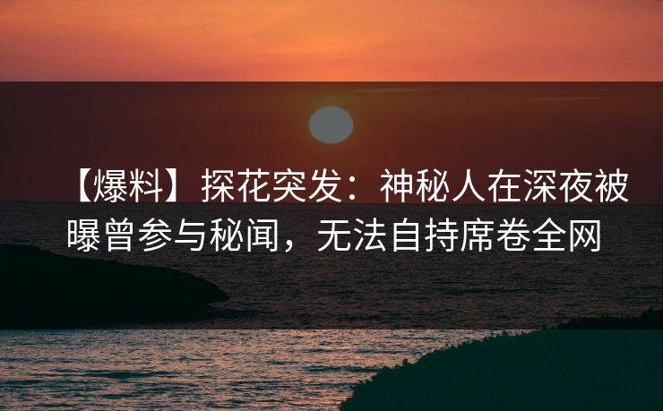 【爆料】探花突发：神秘人在深夜被曝曾参与秘闻，无法自持席卷全网