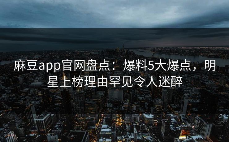 麻豆app官网盘点：爆料5大爆点，明星上榜理由罕见令人迷醉