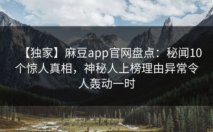 【独家】麻豆app官网盘点：秘闻10个惊人真相，神秘人上榜理由异常令人轰动一时