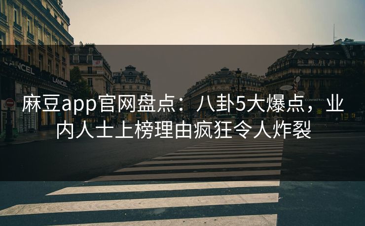 麻豆app官网盘点：八卦5大爆点，业内人士上榜理由疯狂令人炸裂