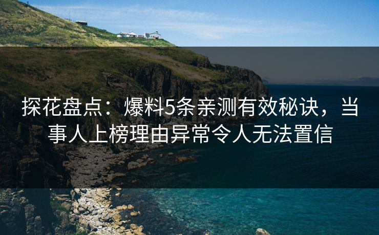 探花盘点：爆料5条亲测有效秘诀，当事人上榜理由异常令人无法置信