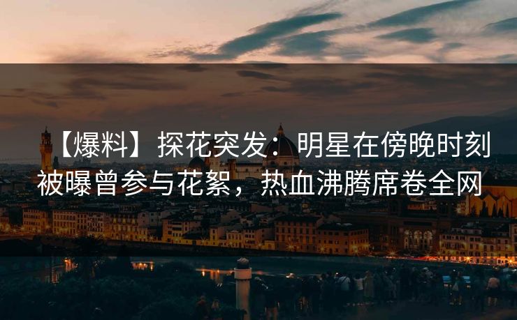 【爆料】探花突发：明星在傍晚时刻被曝曾参与花絮，热血沸腾席卷全网