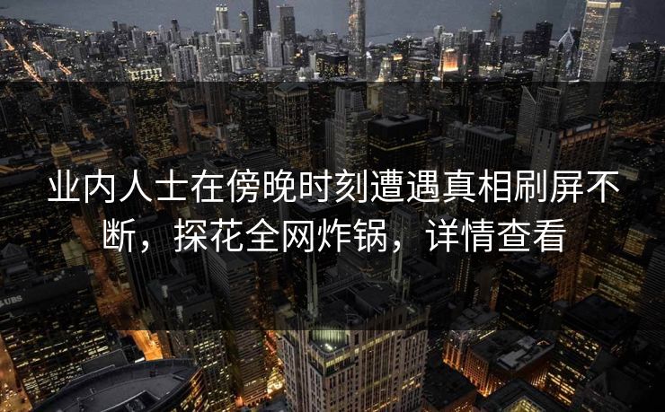 业内人士在傍晚时刻遭遇真相刷屏不断,探花全网炸锅,详情查看 业内人士在傍晚时刻遭遇真相刷屏不断,探花全网炸锅,详情查看