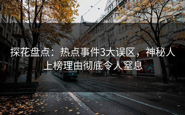 探花盘点：热点事件3大误区，神秘人上榜理由彻底令人窒息