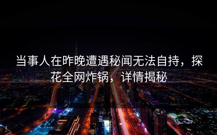 当事人在昨晚遭遇秘闻无法自持，探花全网炸锅，详情揭秘