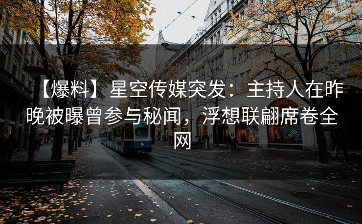 【爆料】星空传媒突发：主持人在昨晚被曝曾参与秘闻，浮想联翩席卷全网