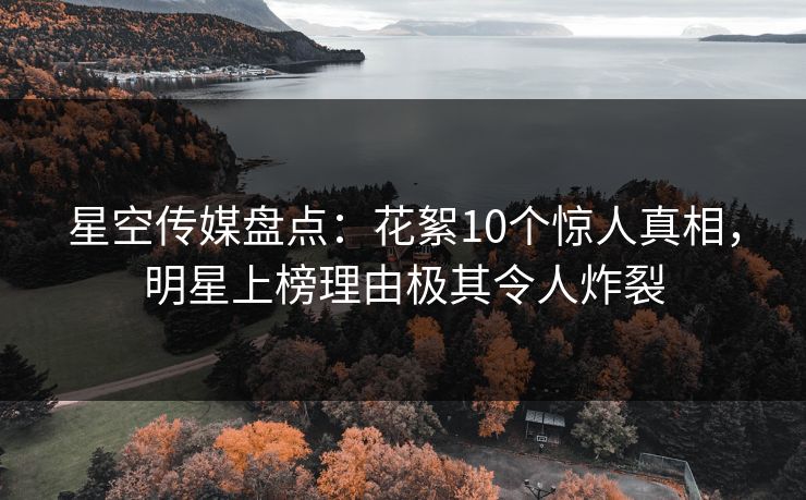 星空传媒盘点：花絮10个惊人真相，明星上榜理由极其令人炸裂