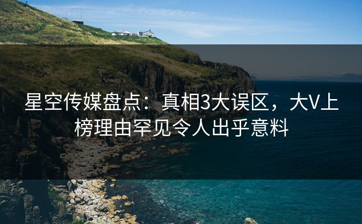 星空传媒盘点：真相3大误区，大V上榜理由罕见令人出乎意料