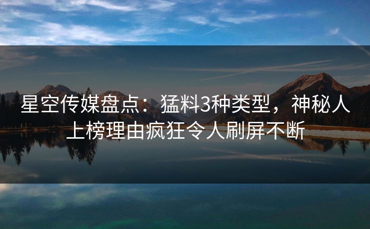 星空传媒盘点：猛料3种类型，神秘人上榜理由疯狂令人刷屏不断