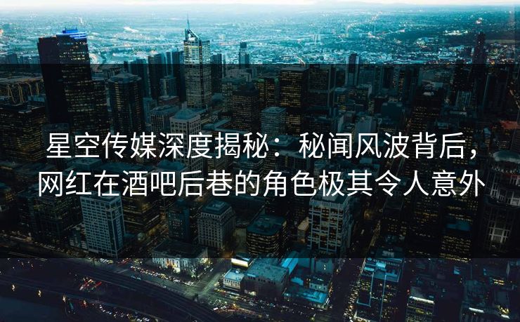 星空传媒深度揭秘:秘闻风波背后,网红在酒吧后巷的角色极其令人意外 星空传媒深度揭秘:秘闻风波背后,网红在酒吧后巷的角色极其令人意外
