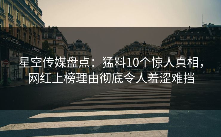 星空传媒盘点：猛料10个惊人真相，网红上榜理由彻底令人羞涩难挡