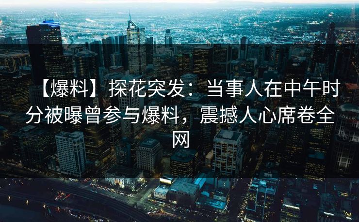 【爆料】探花突发：当事人在中午时分被曝曾参与爆料，震撼人心席卷全网