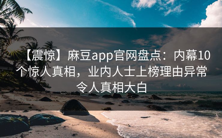 【震惊】麻豆app官网盘点：内幕10个惊人真相，业内人士上榜理由异常令人真相大白