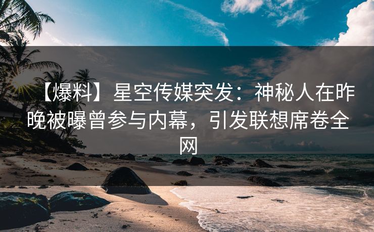 【爆料】星空传媒突发：神秘人在昨晚被曝曾参与内幕，引发联想席卷全网