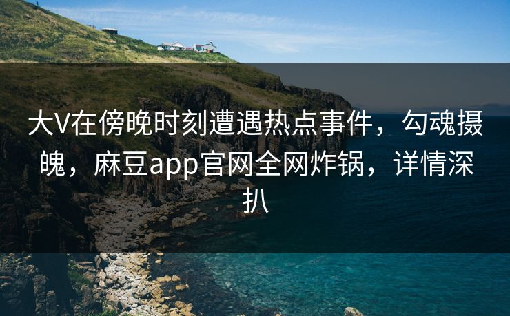 大V在傍晚时刻遭遇热点事件，勾魂摄魄，麻豆app官网全网炸锅，详情深扒