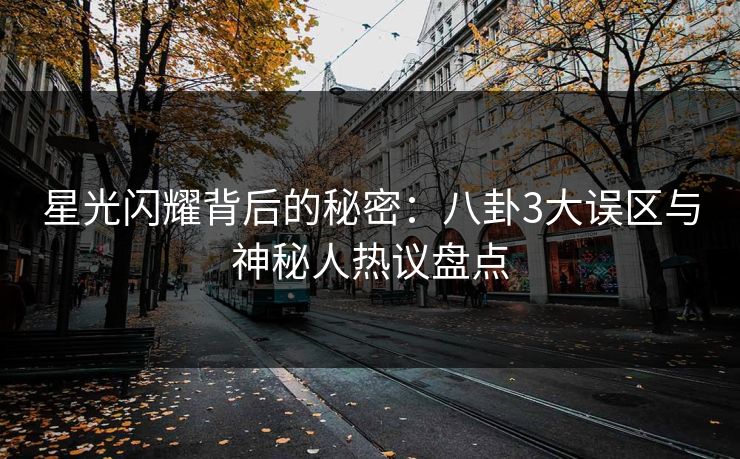 星光闪耀背后的秘密：八卦3大误区与神秘人热议盘点