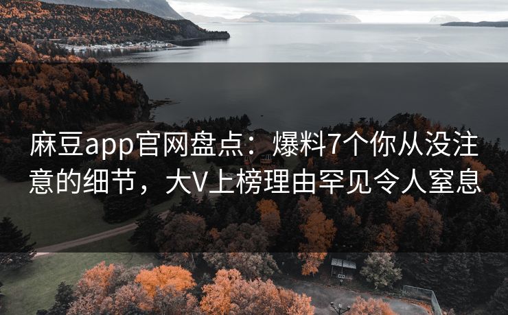 麻豆app官网盘点：爆料7个你从没注意的细节，大V上榜理由罕见令人窒息