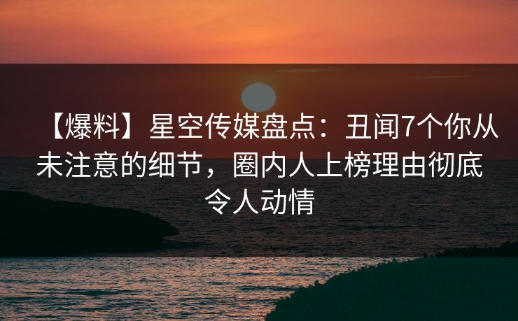 【爆料】星空传媒盘点：丑闻7个你从未注意的细节，圈内人上榜理由彻底令人动情