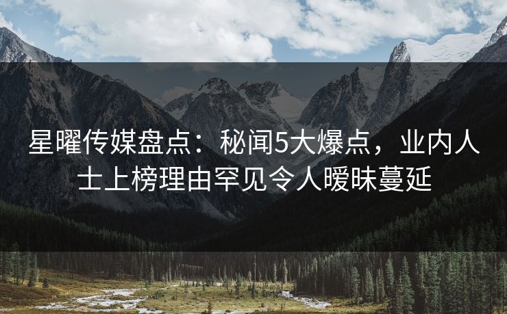 星曜传媒盘点：秘闻5大爆点，业内人士上榜理由罕见令人暧昧蔓延