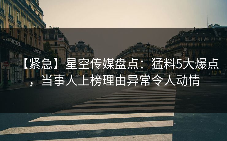 【紧急】星空传媒盘点：猛料5大爆点，当事人上榜理由异常令人动情