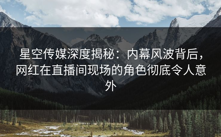 星空传媒深度揭秘:内幕风波背后,网红在直播间现场的角色彻底令人意外 星空传媒深度揭秘:内幕风波背后,网红在直播间现场的角色彻底令人意外
