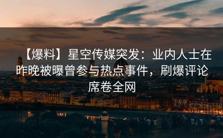 【爆料】星空传媒突发：业内人士在昨晚被曝曾参与热点事件，刷爆评论席卷全网