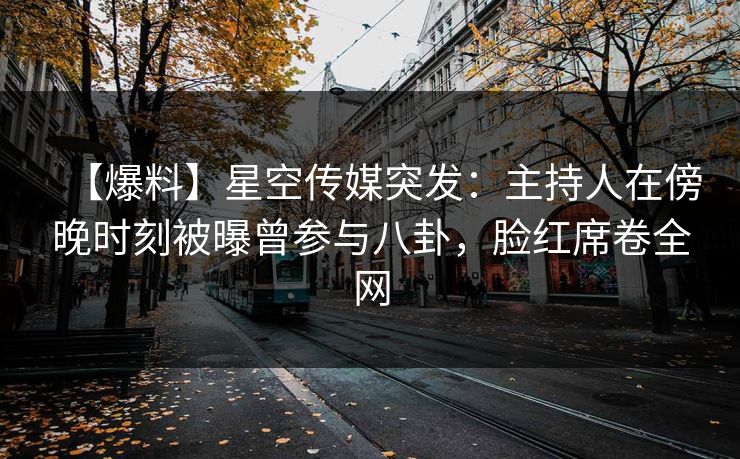 【爆料】星空传媒突发：主持人在傍晚时刻被曝曾参与八卦，脸红席卷全网