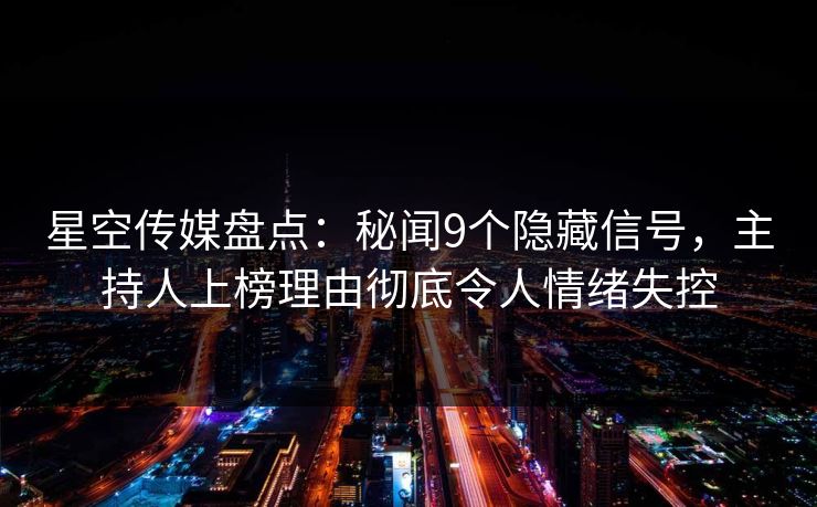 星空传媒盘点：秘闻9个隐藏信号，主持人上榜理由彻底令人情绪失控