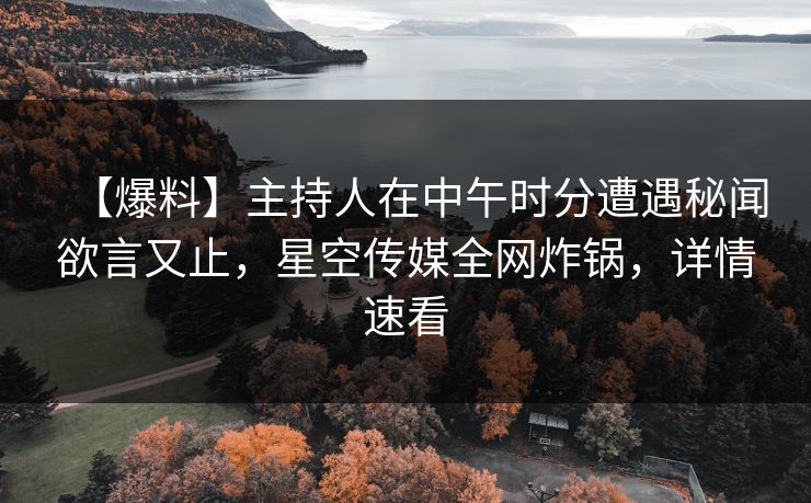 【爆料】主持人在中午时分遭遇秘闻欲言又止，星空传媒全网炸锅，详情速看