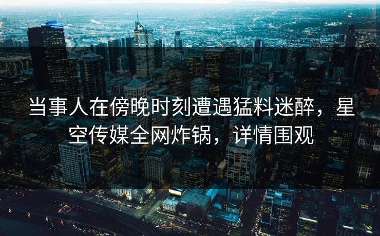 当事人在傍晚时刻遭遇猛料迷醉，星空传媒全网炸锅，详情围观