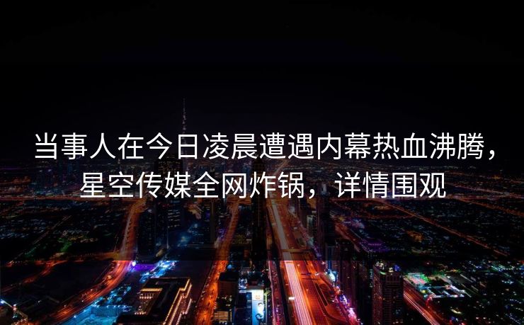 当事人在今日凌晨遭遇内幕热血沸腾，星空传媒全网炸锅，详情围观