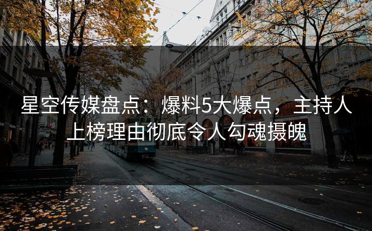 星空传媒盘点：爆料5大爆点，主持人上榜理由彻底令人勾魂摄魄