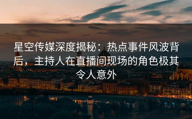 星空传媒深度揭秘:热点事件风波背后,主持人在直播间现场的角色极其令人意外 星空传媒深度揭秘:热点事件风波背后,主持人在直播间现场的角色极其令人意外