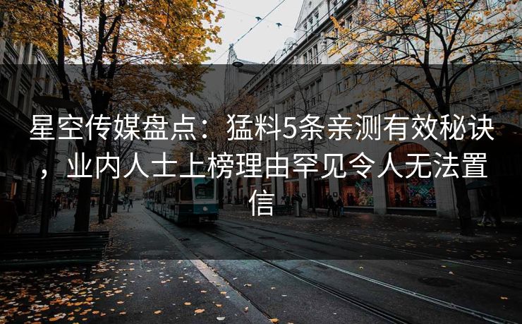 星空传媒盘点：猛料5条亲测有效秘诀，业内人士上榜理由罕见令人无法置信