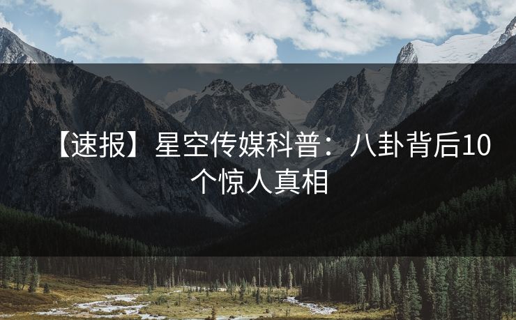 【速报】星空传媒科普：八卦背后10个惊人真相