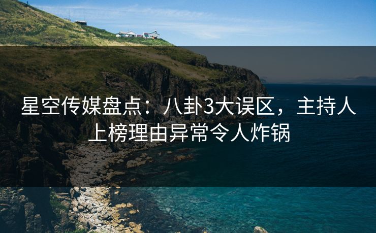 星空传媒盘点：八卦3大误区，主持人上榜理由异常令人炸锅